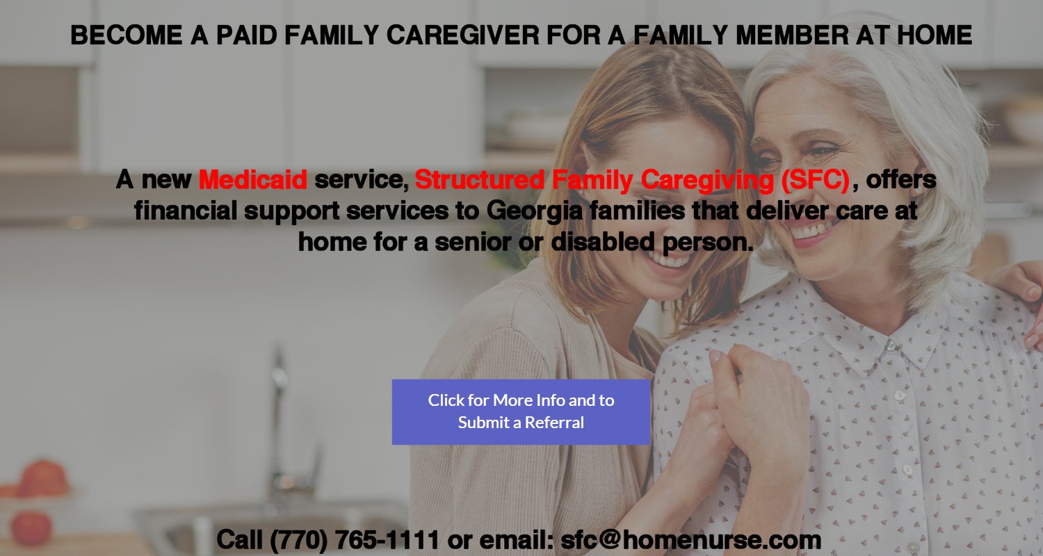 Become a paid caregiver for a family member at home in Georgia! A new medicaid service, structured family caregiving (SFC), offers financial support services to Georgia families that deliver care at home for a senior or disabled person.